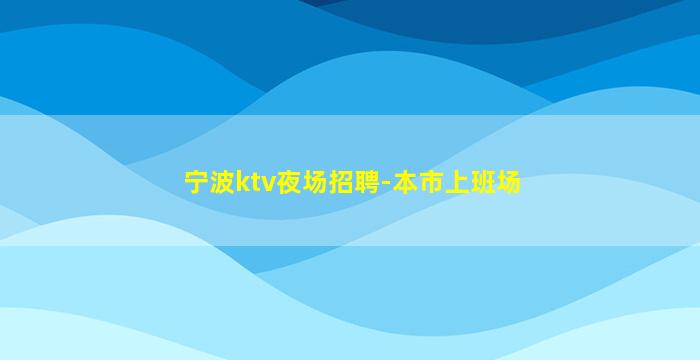 宁波ktv夜场招聘-本市上班场