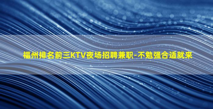 福州排名前三KTV夜场招聘兼职-不勉强合适就来